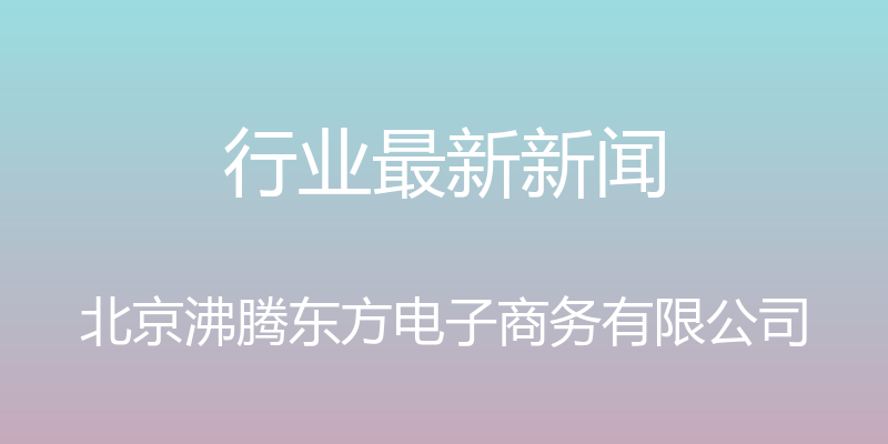 行业最新新闻 - 北京沸腾东方电子商务有限公司